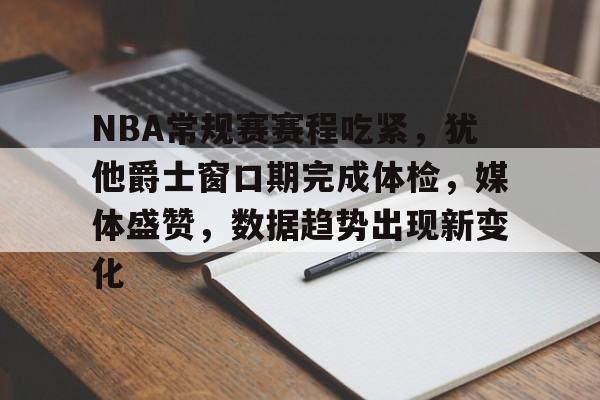 NBA常规赛赛程吃紧，犹他爵士窗口期完成体检，媒体盛赞，数据趋势出现新变化的简单介绍-星空体育