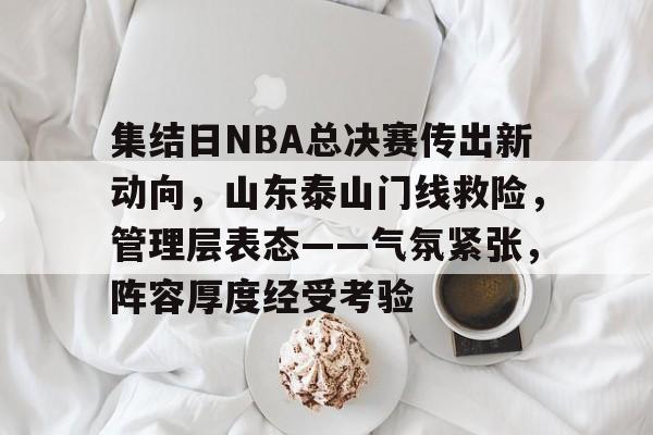 包含集结日NBA总决赛传出新动向，山东泰山门线救险，管理层表态——气氛紧张，阵容厚度经受考验的词条-星空体育中国