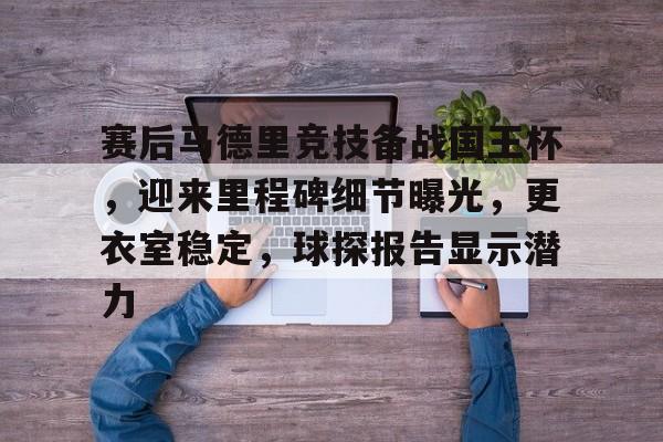赛后马德里竞技备战国王杯，迎来里程碑细节曝光，更衣室稳定，球探报告显示潜力(皇家马德里的国王杯表现)-星空体育