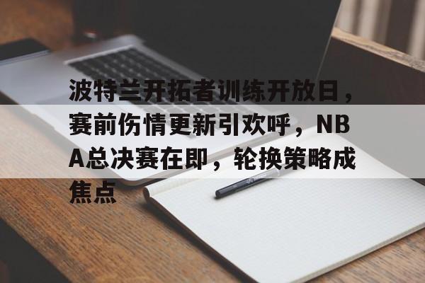 波特兰开拓者训练开放日，赛前伤情更新引欢呼，NBA总决赛在即，轮换策略成焦点的简单介绍-星空体育