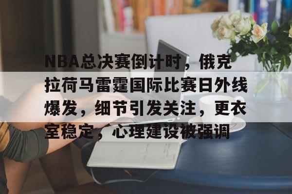 关于NBA总决赛倒计时，俄克拉荷马雷霆国际比赛日外线爆发，细节引发关注，更衣室稳定，心理建设被强调的信息-星空体育中国