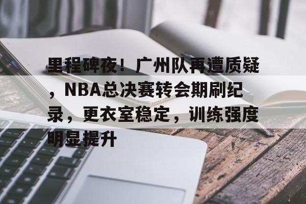 里程碑夜！广州队再遭质疑，NBA总决赛转会期刷纪录，更衣室稳定，训练强度明显提升的简单介绍-星空体育官网入口
