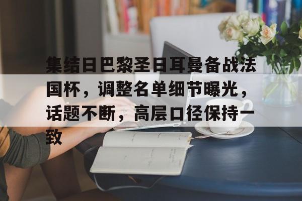 集结日巴黎圣日耳曼备战法国杯，调整名单细节曝光，话题不断，高层口径保持一致的简单介绍-星空体育中国